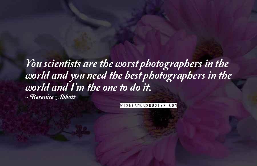 Berenice Abbott quotes: You scientists are the worst photographers in the world and you need the best photographers in the world and I'm the one to do it.