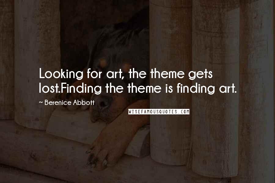 Berenice Abbott quotes: Looking for art, the theme gets lost.Finding the theme is finding art.