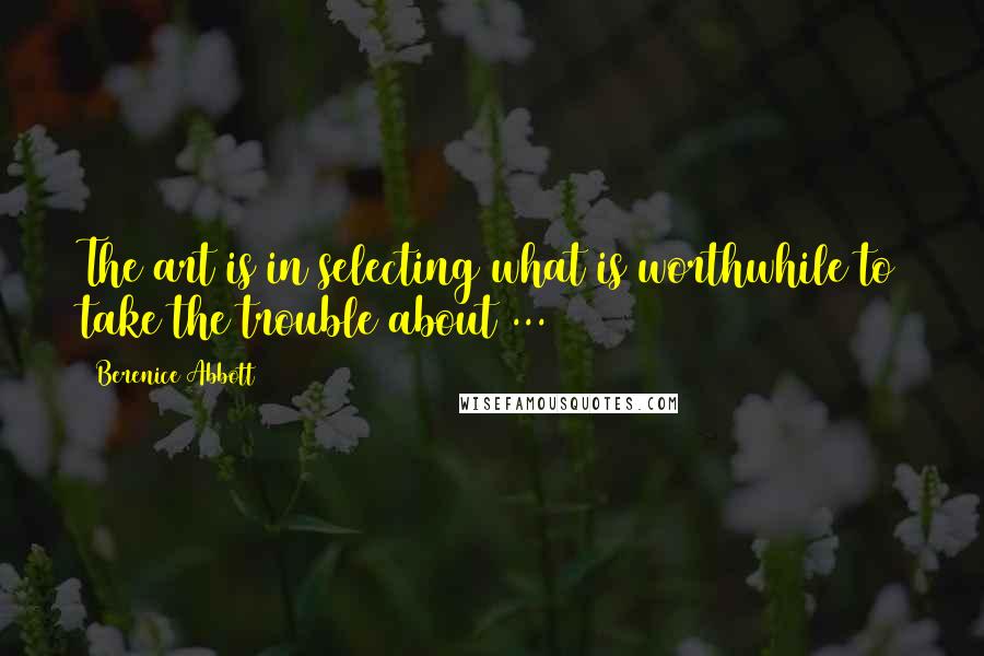 Berenice Abbott quotes: The art is in selecting what is worthwhile to take the trouble about ...