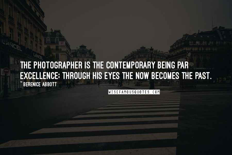 Berenice Abbott quotes: The photographer is the contemporary being par excellence; through his eyes the now becomes the past.
