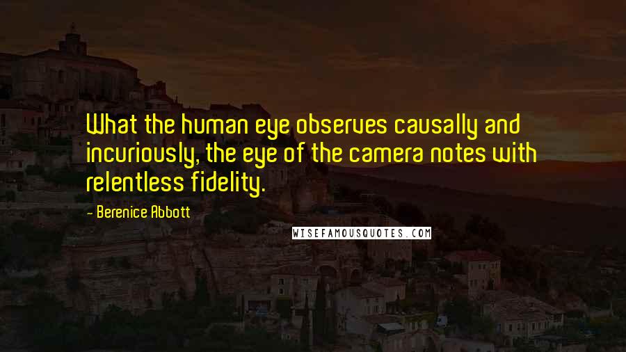 Berenice Abbott quotes: What the human eye observes causally and incuriously, the eye of the camera notes with relentless fidelity.