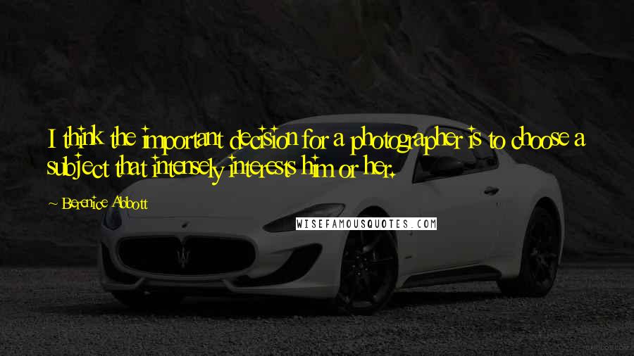 Berenice Abbott quotes: I think the important decision for a photographer is to choose a subject that intensely interests him or her.