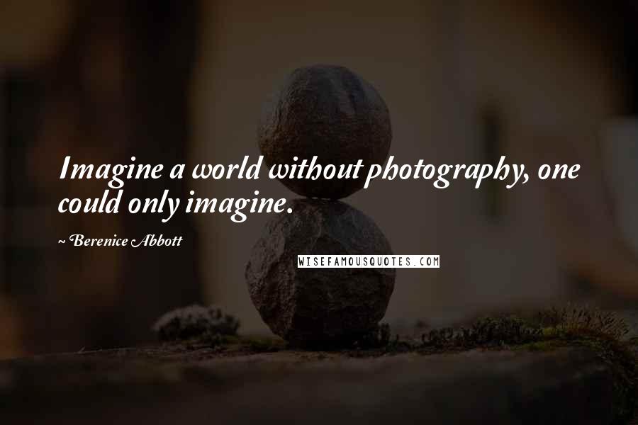 Berenice Abbott quotes: Imagine a world without photography, one could only imagine.