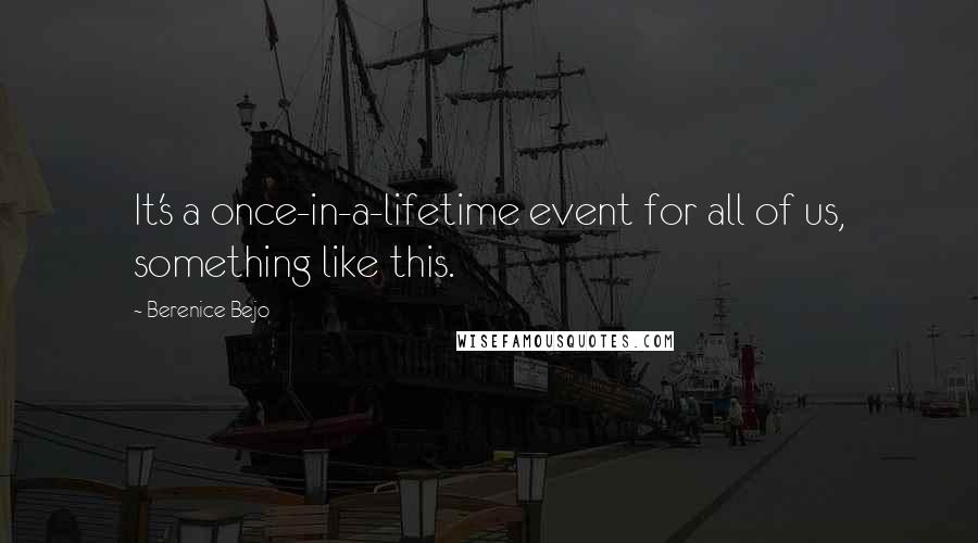 Berenice Bejo quotes: It's a once-in-a-lifetime event for all of us, something like this.