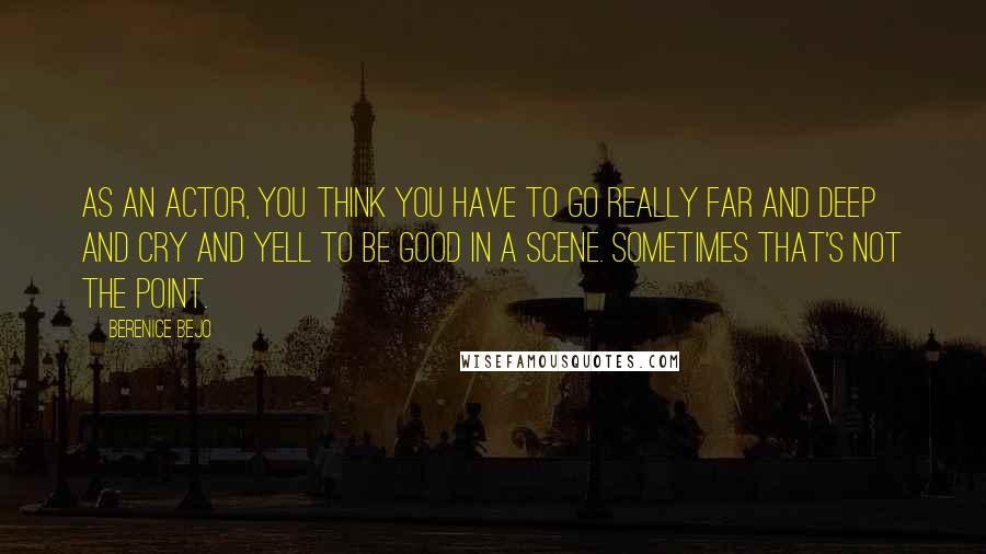 Berenice Bejo quotes: As an actor, you think you have to go really far and deep and cry and yell to be good in a scene. Sometimes that's not the point.