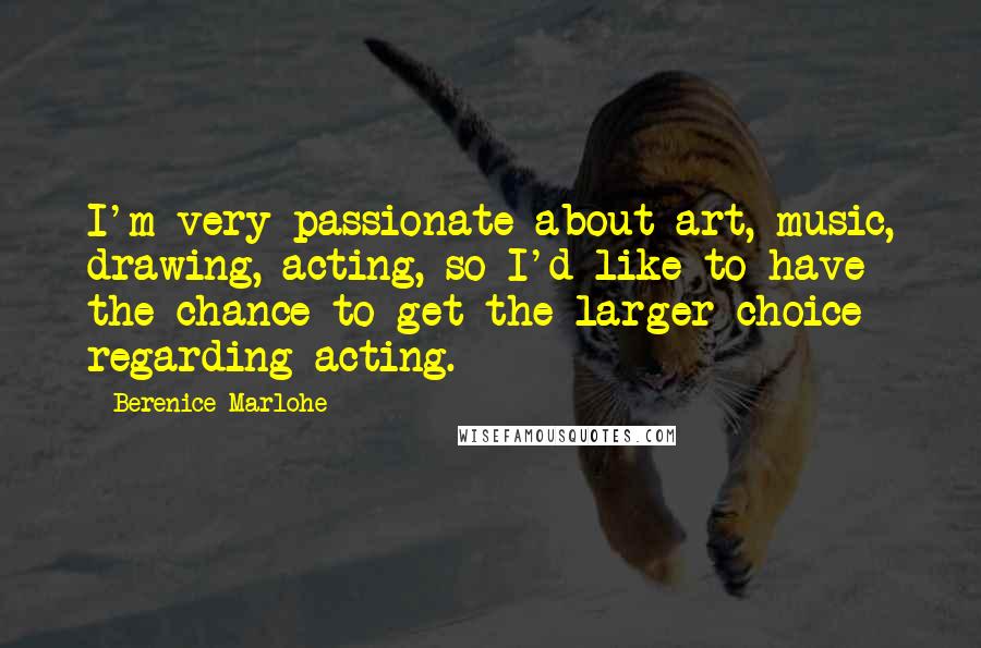 Berenice Marlohe quotes: I'm very passionate about art, music, drawing, acting, so I'd like to have the chance to get the larger choice regarding acting. Berenice Marlohe quotes: I'm very passionate about art, music, drawing, acting, so I'd like to have the chance to get the larger choice regarding acting.