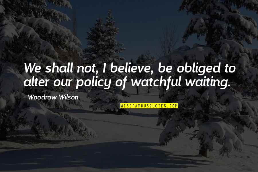 Berenike Knight Quotes By Woodrow Wilson: We shall not, I believe, be obliged to