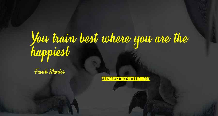 Berenyi Quotes By Frank Shorter: You train best where you are the happiest. Berenyi Quotes By Frank Shorter: You train best where you are the happiest.