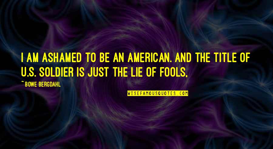 Bergdahl Bowe Quotes By Bowe Bergdahl: I am ashamed to be an American. And