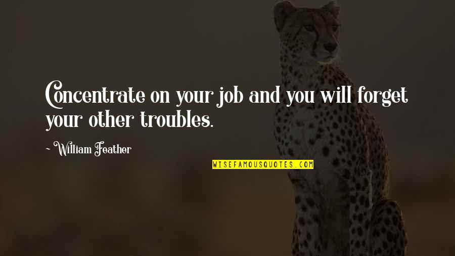 Bergdorf's Quotes By William Feather: Concentrate on your job and you will forget Bergdorf's Quotes By William Feather: Concentrate on your job and you will forget