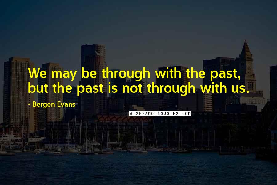 Bergen Evans quotes: We may be through with the past, but the past is not through with us.