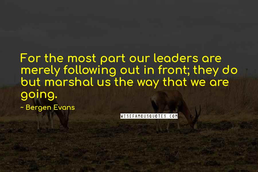 Bergen Evans quotes: For the most part our leaders are merely following out in front; they do but marshal us the way that we are going.