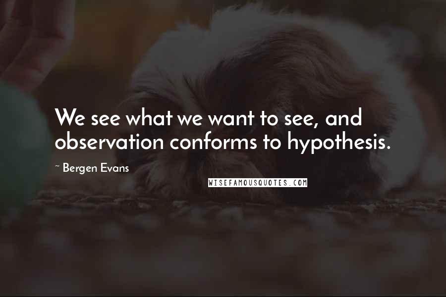 Bergen Evans quotes: We see what we want to see, and observation conforms to hypothesis.