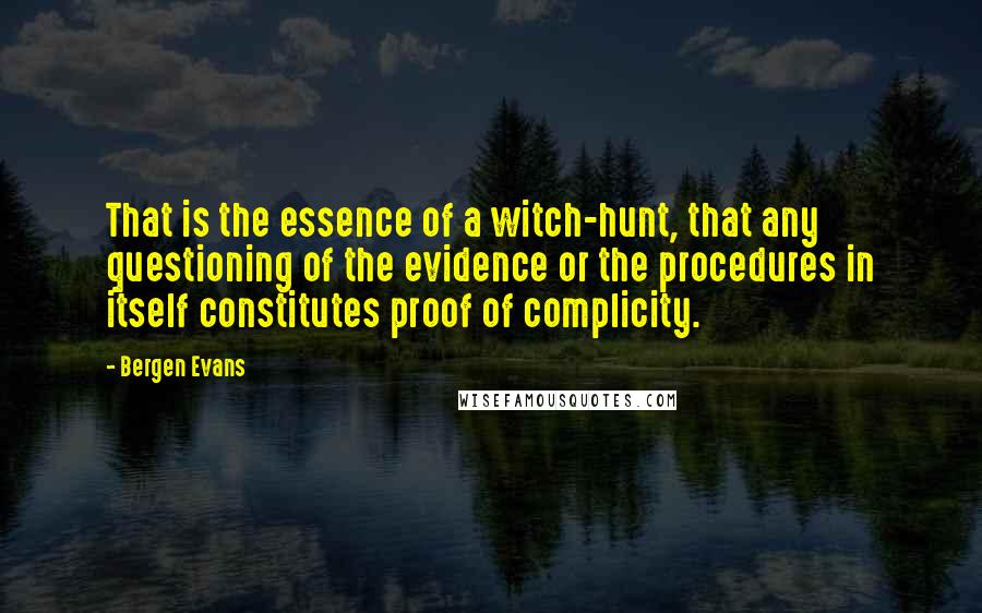 Bergen Evans quotes: That is the essence of a witch-hunt, that any questioning of the evidence or the procedures in itself constitutes proof of complicity.