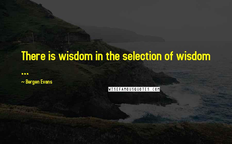 Bergen Evans quotes: There is wisdom in the selection of wisdom ...