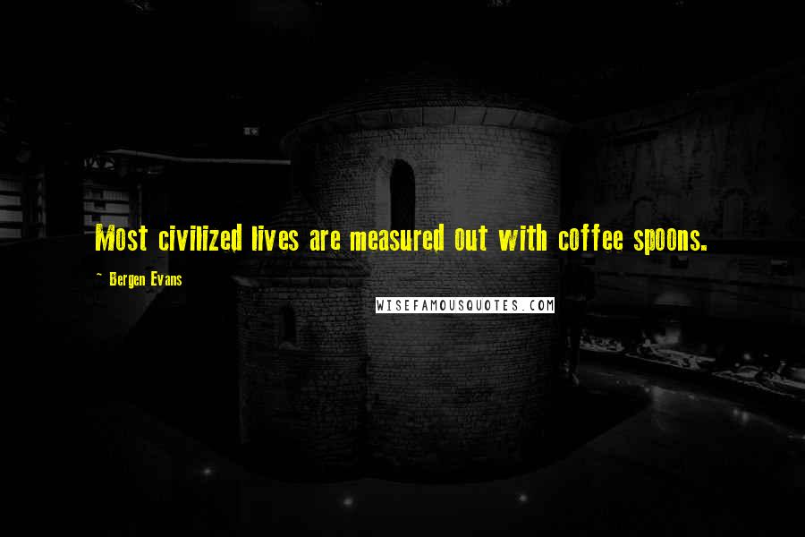 Bergen Evans quotes: Most civilized lives are measured out with coffee spoons.