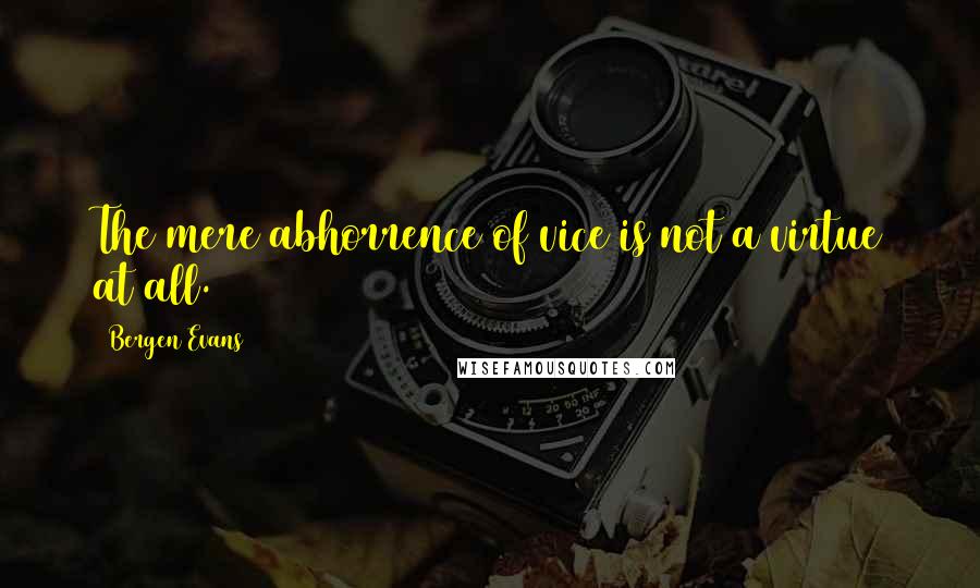 Bergen Evans quotes: The mere abhorrence of vice is not a virtue at all.