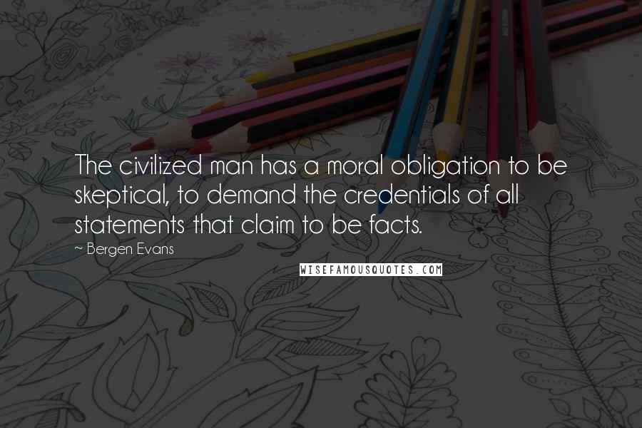 Bergen Evans quotes: The civilized man has a moral obligation to be skeptical, to demand the credentials of all statements that claim to be facts.