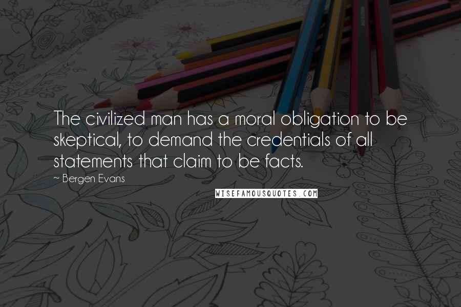 Bergen Evans quotes: The civilized man has a moral obligation to be skeptical, to demand the credentials of all statements that claim to be facts. Bergen Evans quotes: The civilized man has a moral obligation to be skeptical, to demand the credentials of all statements that claim to be facts.