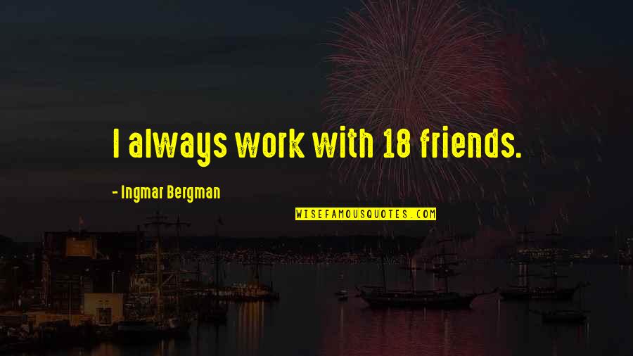 Bergman Ingmar Quotes By Ingmar Bergman: I always work with 18 friends. Bergman Ingmar Quotes By Ingmar Bergman: I always work with 18 friends.