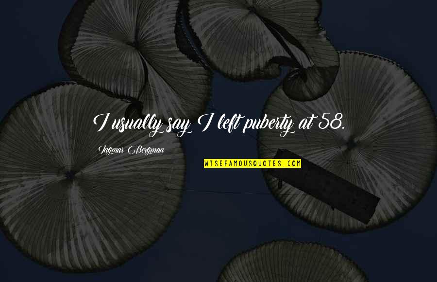 Bergman Ingmar Quotes By Ingmar Bergman: I usually say I left puberty at 58. Bergman Ingmar Quotes By Ingmar Bergman: I usually say I left puberty at 58.