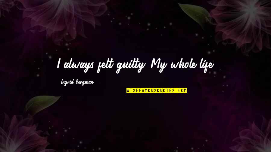Bergman Quotes By Ingrid Bergman: I always felt guilty. My whole life.