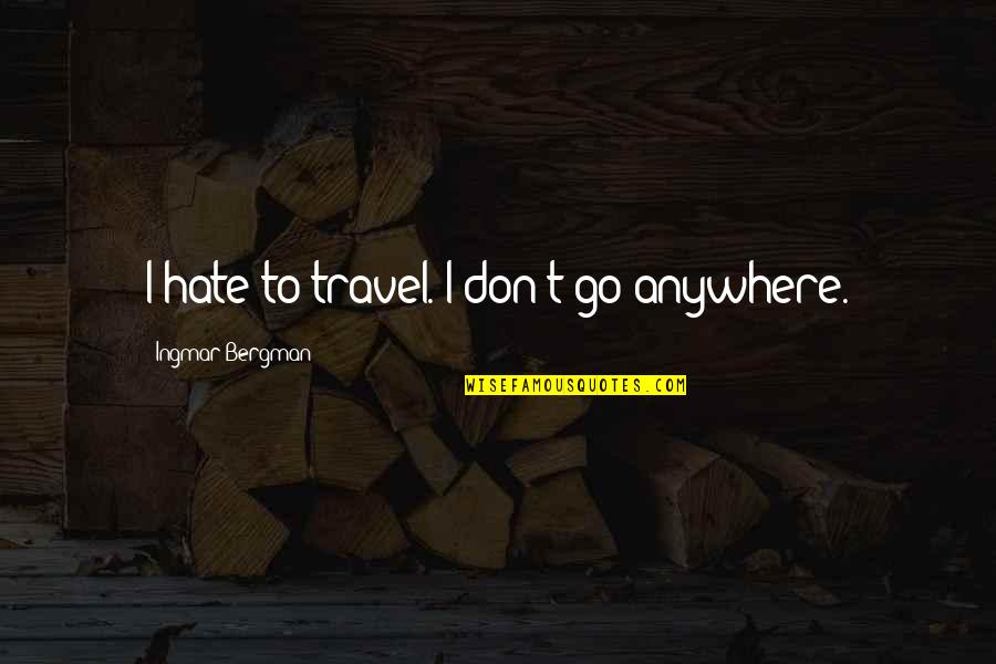Bergman's Quotes By Ingmar Bergman: I hate to travel. I don't go anywhere.