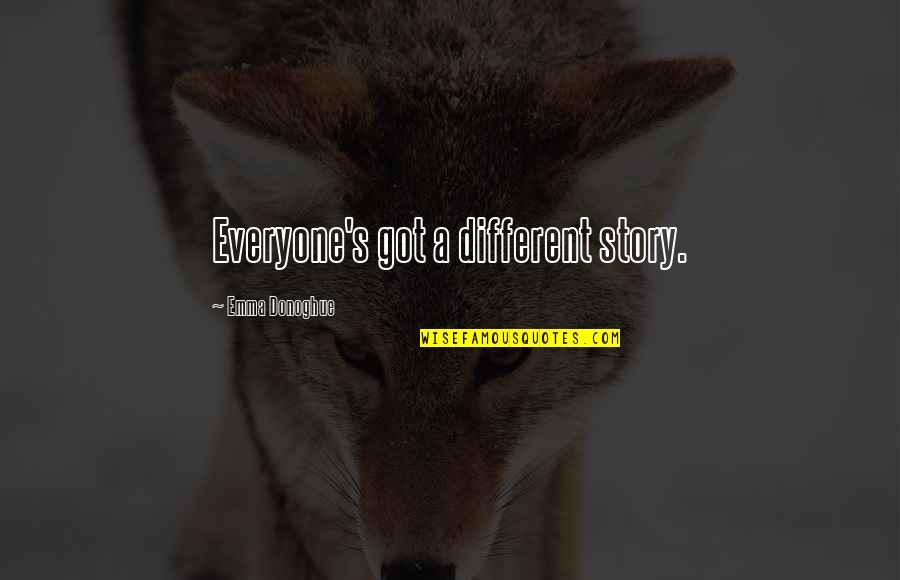 Bergoth Quotes By Emma Donoghue: Everyone's got a different story. Bergoth Quotes By Emma Donoghue: Everyone's got a different story.