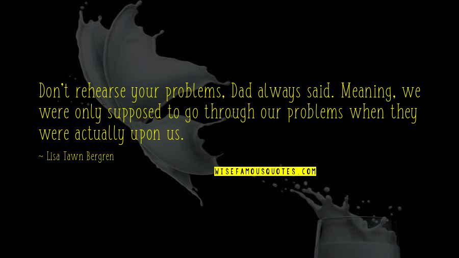 Bergren Quotes By Lisa Tawn Bergren: Don't rehearse your problems, Dad always said. Meaning,