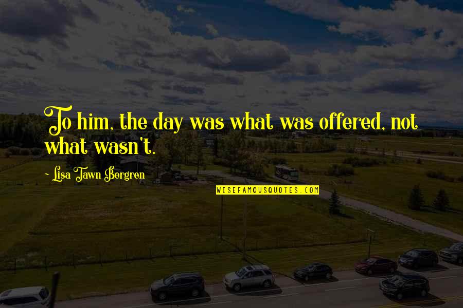 Bergren Quotes By Lisa Tawn Bergren: To him, the day was what was offered,