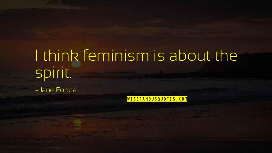 Bergsman Surgeon Quotes By Jane Fonda: I think feminism is about the spirit. Bergsman Surgeon Quotes By Jane Fonda: I think feminism is about the spirit.