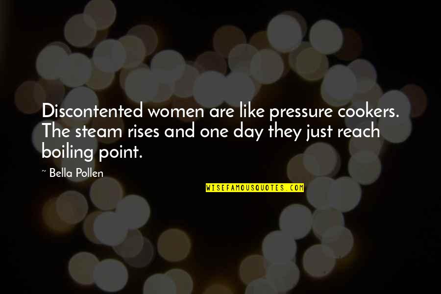Bergsonian Quotes By Bella Pollen: Discontented women are like pressure cookers. The steam