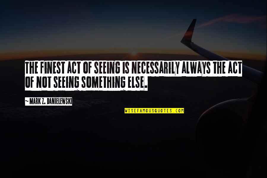 Berhati Means Quotes By Mark Z. Danielewski: The finest act of seeing is necessarily always Berhati Means Quotes By Mark Z. Danielewski: The finest act of seeing is necessarily always