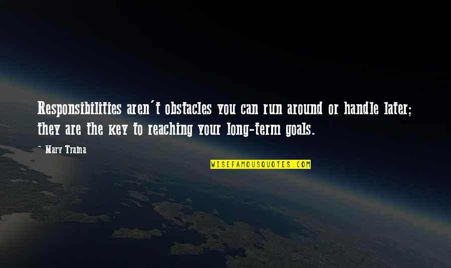 Berhati Means Quotes By Mary Traina: Responsibilities aren't obstacles you can run around or Berhati Means Quotes By Mary Traina: Responsibilities aren't obstacles you can run around or