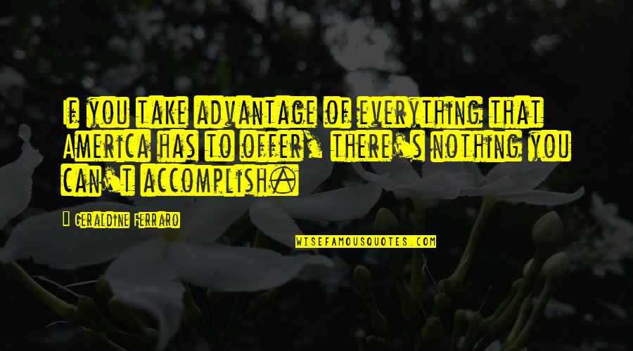 Berisha Ent Quotes By Geraldine Ferraro: If you take advantage of everything that America Berisha Ent Quotes By Geraldine Ferraro: If you take advantage of everything that America