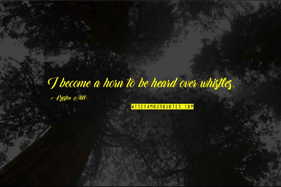Berkaca Lah Quotes By Krysten Hill: I become a horn to be heard over Berkaca Lah Quotes By Krysten Hill: I become a horn to be heard over