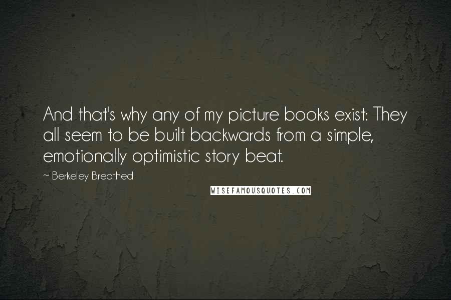 Berkeley Breathed quotes: And that's why any of my picture books exist: They all seem to be built backwards from a simple, emotionally optimistic story beat.