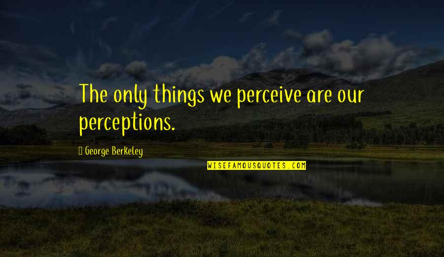 Berkeley's Quotes By George Berkeley: The only things we perceive are our perceptions. Berkeley's Quotes By George Berkeley: The only things we perceive are our perceptions.