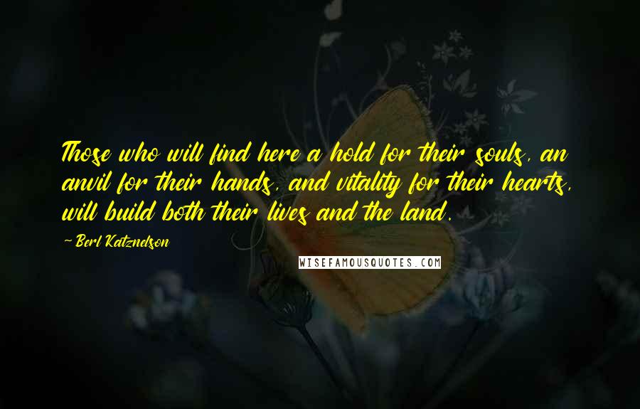 Berl Katznelson quotes: Those who will find here a hold for their souls, an anvil for their hands, and vitality for their hearts, will build both their lives and the land.