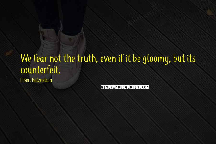 Berl Katznelson quotes: We fear not the truth, even if it be gloomy, but its counterfeit.