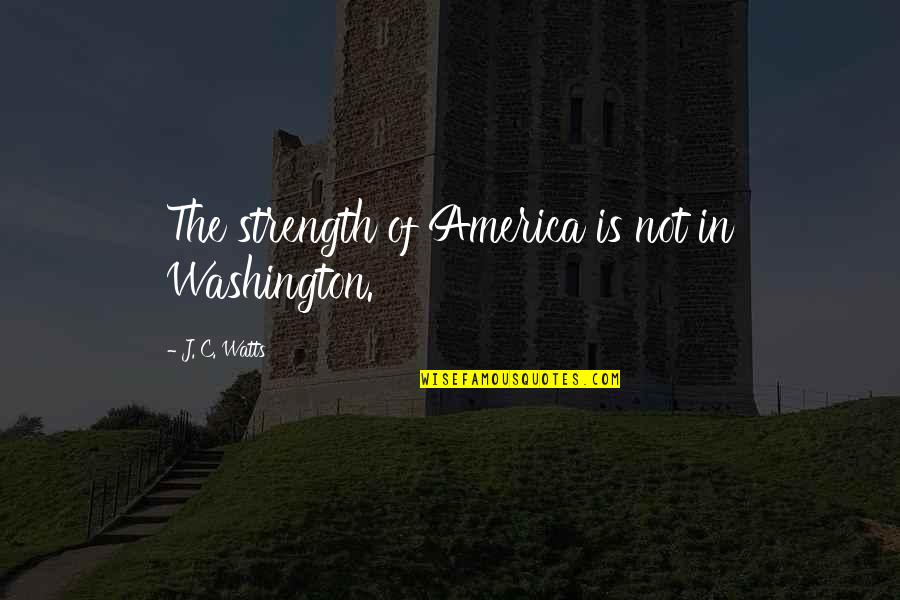Berlagak Kaya Quotes By J. C. Watts: The strength of America is not in Washington. Berlagak Kaya Quotes By J. C. Watts: The strength of America is not in Washington.