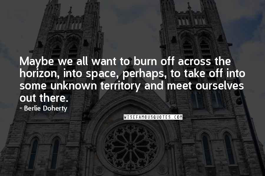 Berlie Doherty quotes: Maybe we all want to burn off across the horizon, into space, perhaps, to take off into some unknown territory and meet ourselves out there.