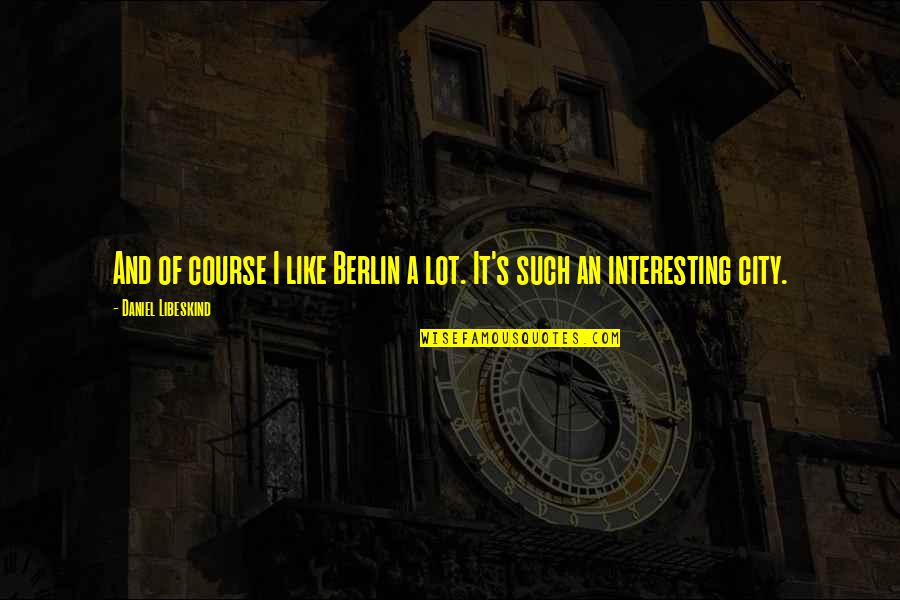 Berlin City Quotes By Daniel Libeskind: And of course I like Berlin a lot.