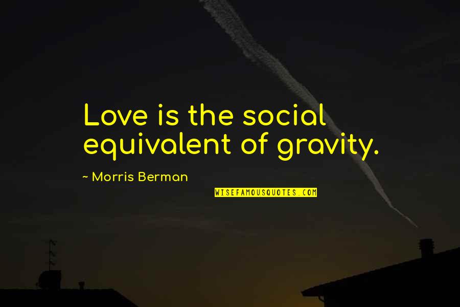 Berman's Quotes By Morris Berman: Love is the social equivalent of gravity. Berman's Quotes By Morris Berman: Love is the social equivalent of gravity.