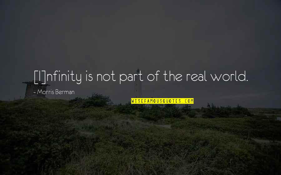 Berman's Quotes By Morris Berman: [I]nfinity is not part of the real world.
