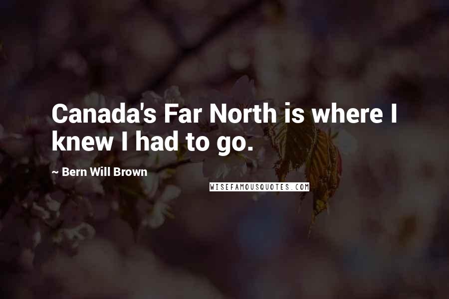 Bern Will Brown quotes: Canada's Far North is where I knew I had to go.