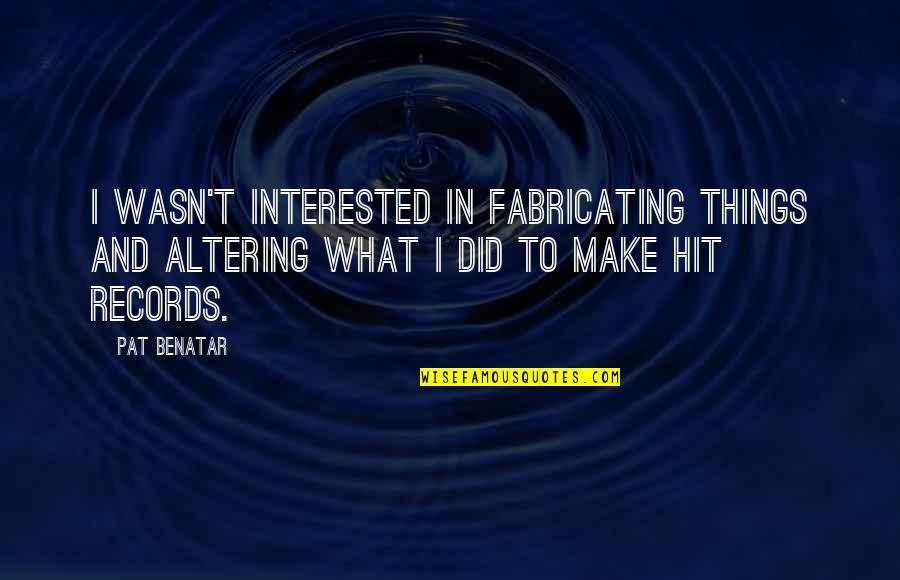 Bernacchi Quotes By Pat Benatar: I wasn't interested in fabricating things and altering Bernacchi Quotes By Pat Benatar: I wasn't interested in fabricating things and altering