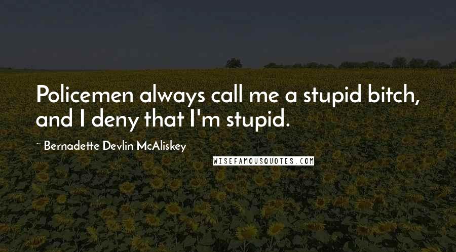 Bernadette Devlin McAliskey quotes: Policemen always call me a stupid bitch, and I deny that I'm stupid.