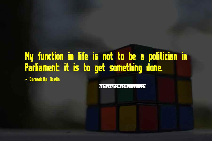 Bernadette Devlin quotes: My function in life is not to be a politician in Parliament: it is to get something done.