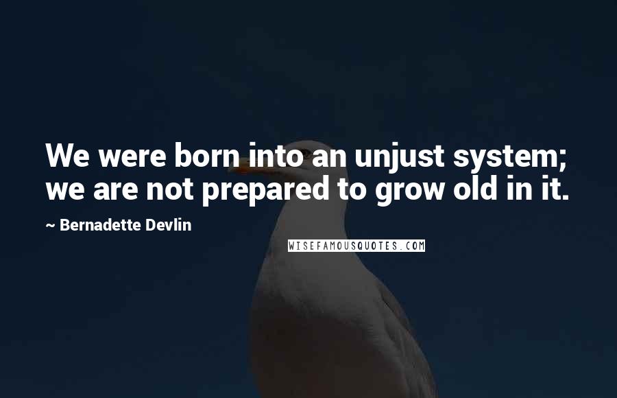 Bernadette Devlin quotes: We were born into an unjust system; we are not prepared to grow old in it.
